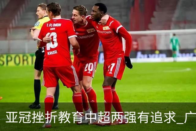 亚冠挫折教育中超两强有追求 广州想进球国安争胜