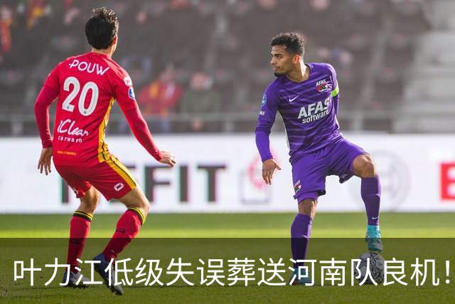 叶力江低级失误葬送河南队良机！曾入选国足，如今饱受争议