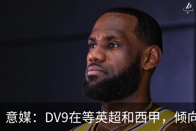 意媒：DV9在等英超和西甲，倾向于去巴萨但后者优先目标是小蜘蛛